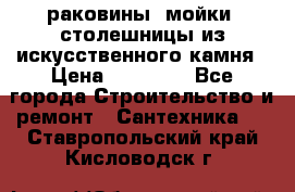 раковины, мойки, столешницы из искусственного камня › Цена ­ 15 000 - Все города Строительство и ремонт » Сантехника   . Ставропольский край,Кисловодск г.